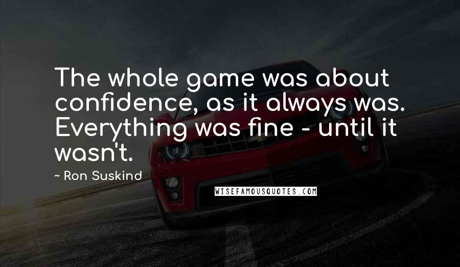 Ron Suskind Quotes: The whole game was about confidence, as it always was. Everything was fine - until it wasn't.