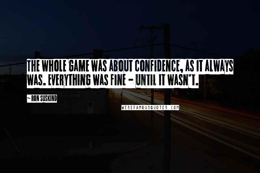 Ron Suskind Quotes: The whole game was about confidence, as it always was. Everything was fine - until it wasn't.