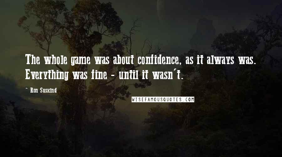 Ron Suskind Quotes: The whole game was about confidence, as it always was. Everything was fine - until it wasn't.