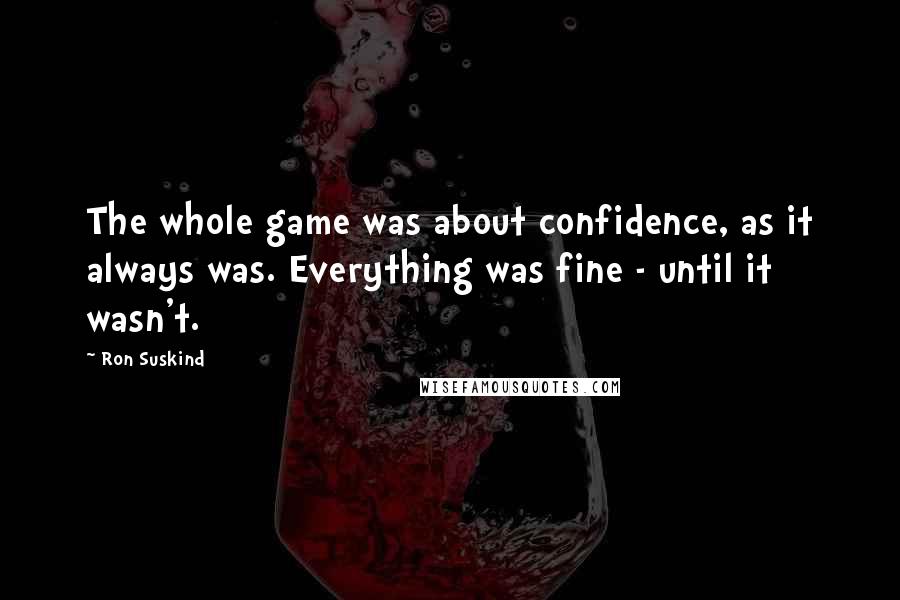 Ron Suskind Quotes: The whole game was about confidence, as it always was. Everything was fine - until it wasn't.