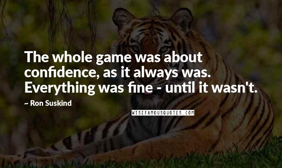 Ron Suskind Quotes: The whole game was about confidence, as it always was. Everything was fine - until it wasn't.