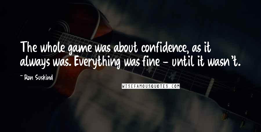 Ron Suskind Quotes: The whole game was about confidence, as it always was. Everything was fine - until it wasn't.