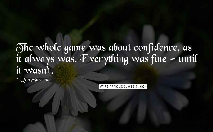 Ron Suskind Quotes: The whole game was about confidence, as it always was. Everything was fine - until it wasn't.