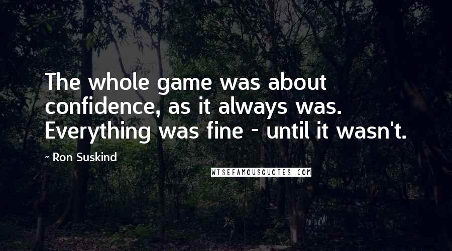 Ron Suskind Quotes: The whole game was about confidence, as it always was. Everything was fine - until it wasn't.