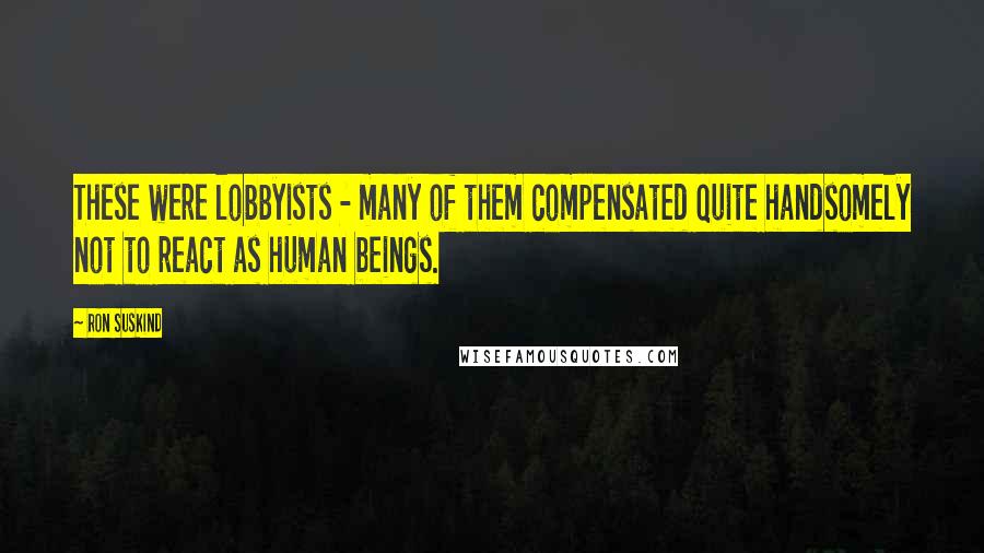 Ron Suskind Quotes: These were lobbyists - many of them compensated quite handsomely not to react as human beings.