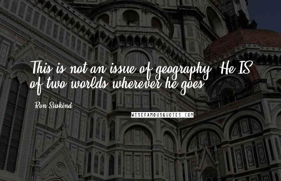 Ron Suskind Quotes: This is not an issue of geography. He IS of two worlds wherever he goes.