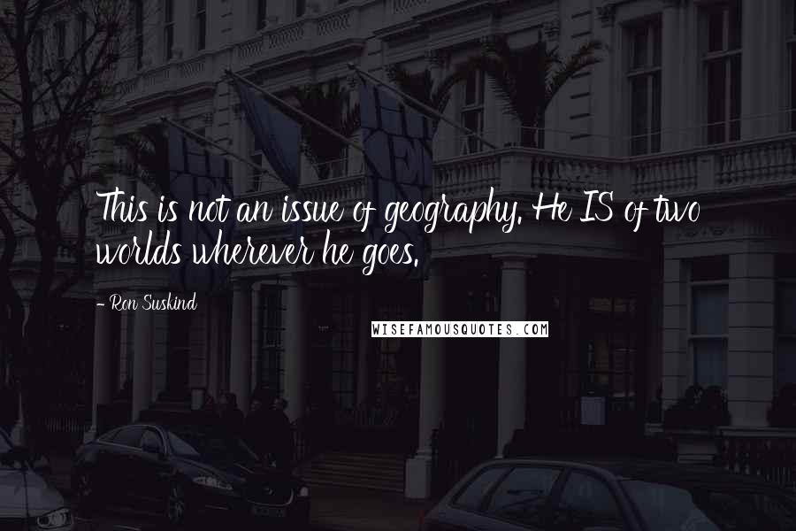 Ron Suskind Quotes: This is not an issue of geography. He IS of two worlds wherever he goes.