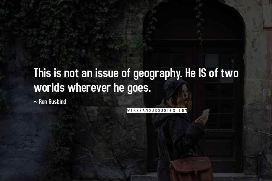 Ron Suskind Quotes: This is not an issue of geography. He IS of two worlds wherever he goes.