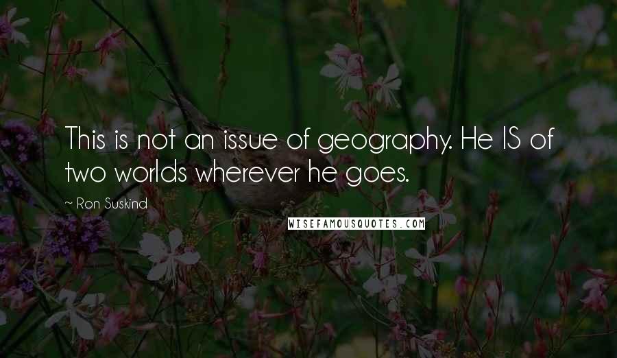 Ron Suskind Quotes: This is not an issue of geography. He IS of two worlds wherever he goes.