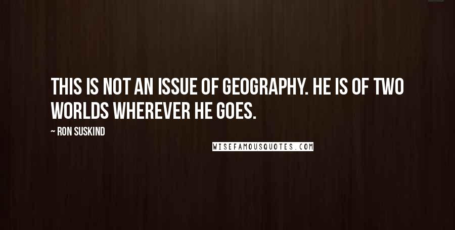 Ron Suskind Quotes: This is not an issue of geography. He IS of two worlds wherever he goes.