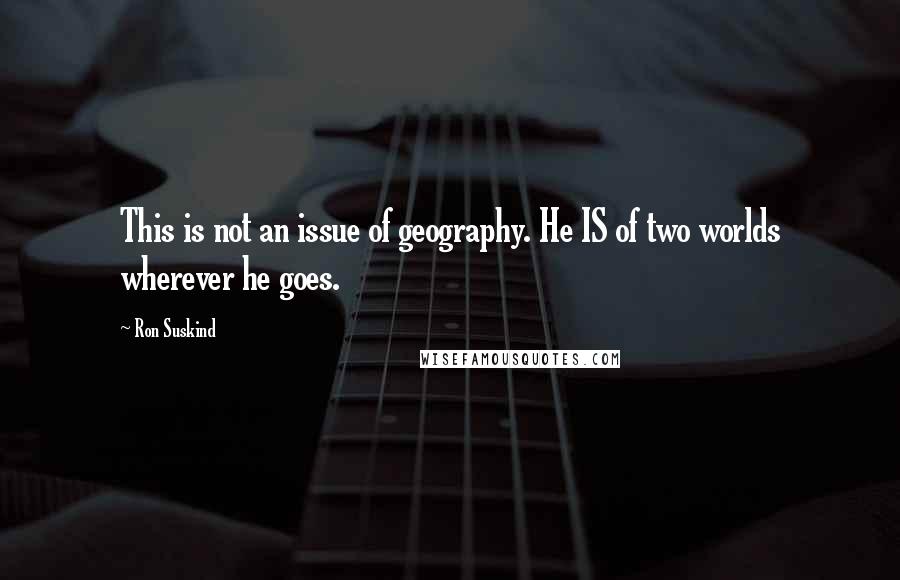 Ron Suskind Quotes: This is not an issue of geography. He IS of two worlds wherever he goes.