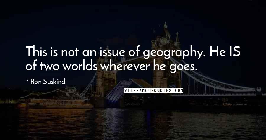 Ron Suskind Quotes: This is not an issue of geography. He IS of two worlds wherever he goes.