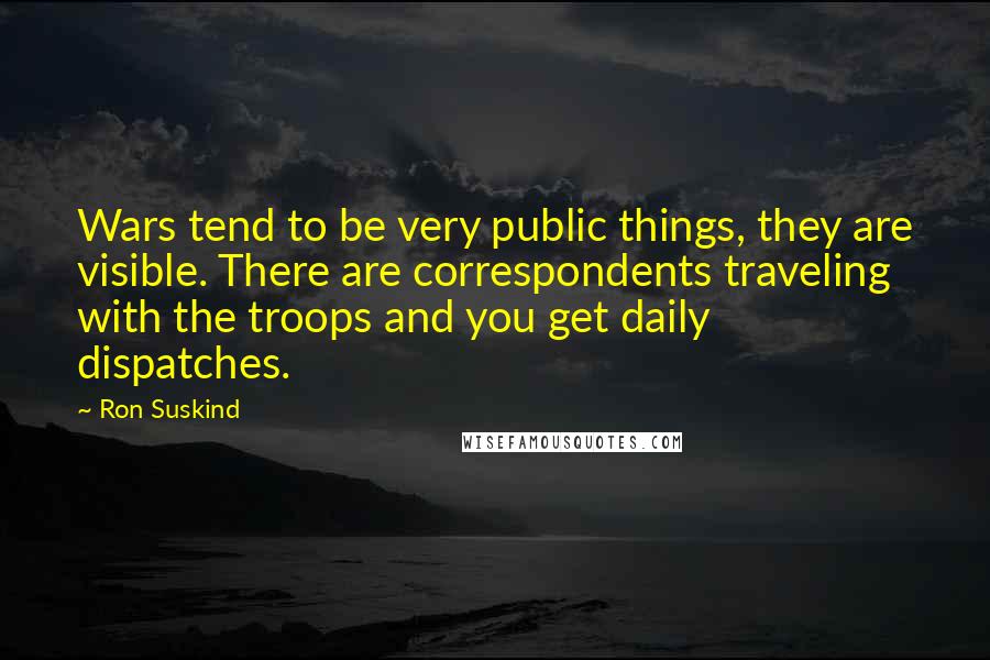 Ron Suskind Quotes: Wars tend to be very public things, they are visible. There are correspondents traveling with the troops and you get daily dispatches.