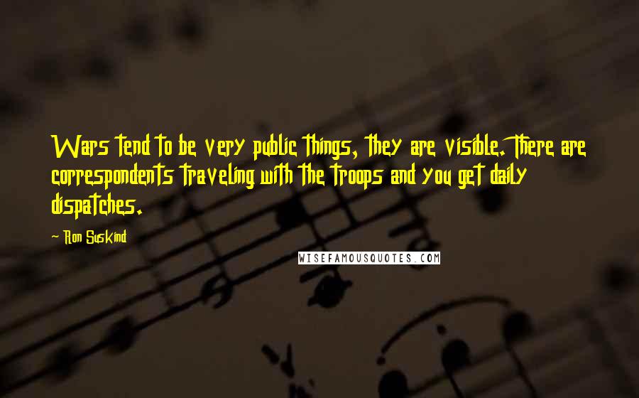 Ron Suskind Quotes: Wars tend to be very public things, they are visible. There are correspondents traveling with the troops and you get daily dispatches.