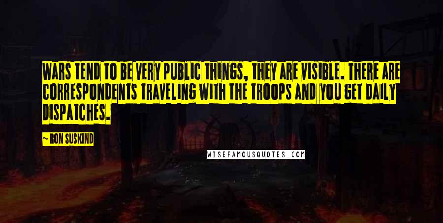 Ron Suskind Quotes: Wars tend to be very public things, they are visible. There are correspondents traveling with the troops and you get daily dispatches.