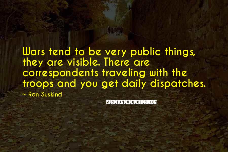 Ron Suskind Quotes: Wars tend to be very public things, they are visible. There are correspondents traveling with the troops and you get daily dispatches.