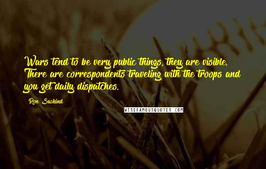 Ron Suskind Quotes: Wars tend to be very public things, they are visible. There are correspondents traveling with the troops and you get daily dispatches.