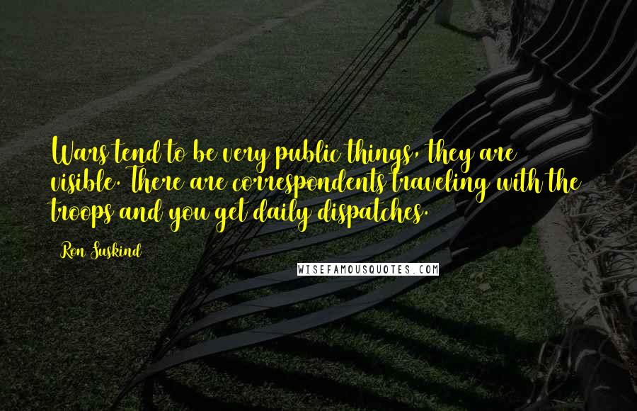 Ron Suskind Quotes: Wars tend to be very public things, they are visible. There are correspondents traveling with the troops and you get daily dispatches.