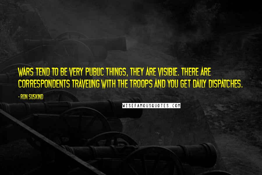 Ron Suskind Quotes: Wars tend to be very public things, they are visible. There are correspondents traveling with the troops and you get daily dispatches.