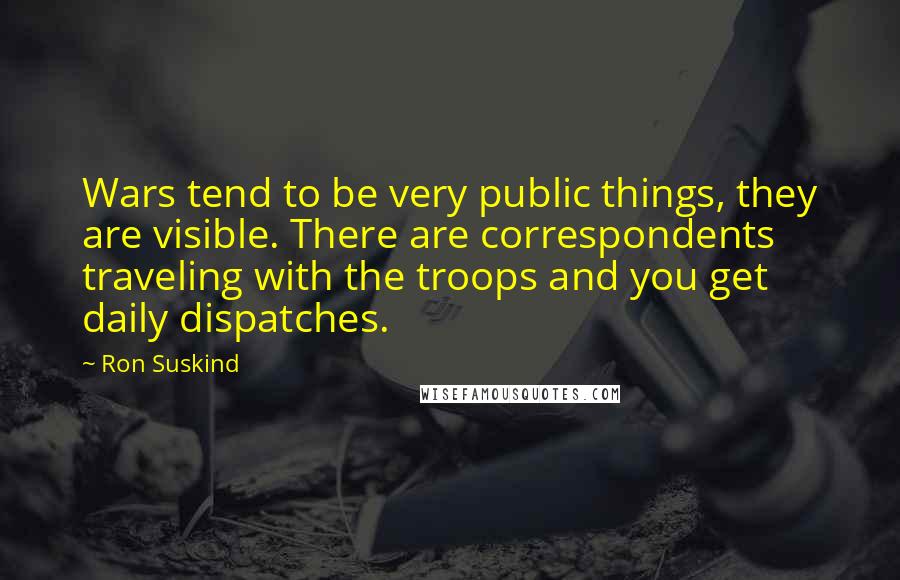 Ron Suskind Quotes: Wars tend to be very public things, they are visible. There are correspondents traveling with the troops and you get daily dispatches.