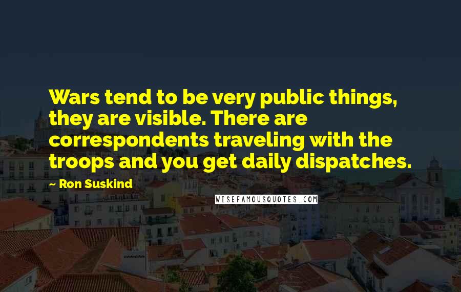 Ron Suskind Quotes: Wars tend to be very public things, they are visible. There are correspondents traveling with the troops and you get daily dispatches.