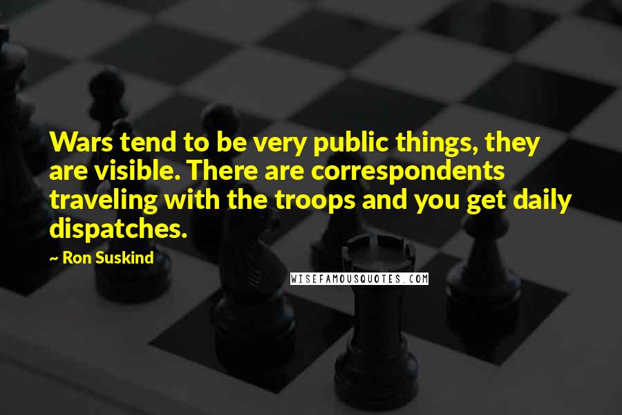 Ron Suskind Quotes: Wars tend to be very public things, they are visible. There are correspondents traveling with the troops and you get daily dispatches.