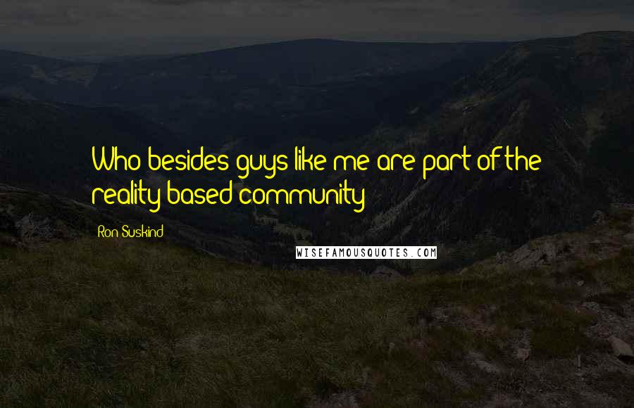 Ron Suskind Quotes: Who besides guys like me are part of the reality-based community?