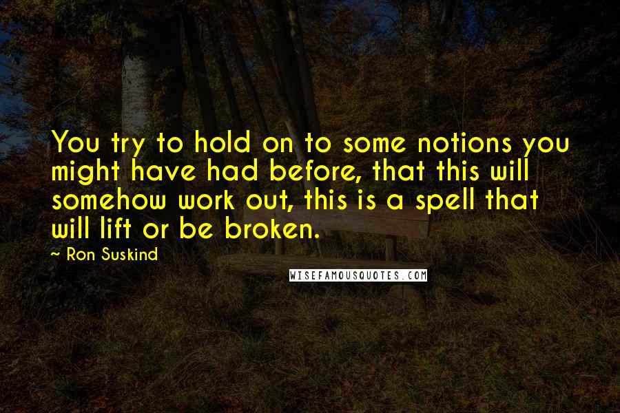 Ron Suskind Quotes: You try to hold on to some notions you might have had before, that this will somehow work out, this is a spell that will lift or be broken.