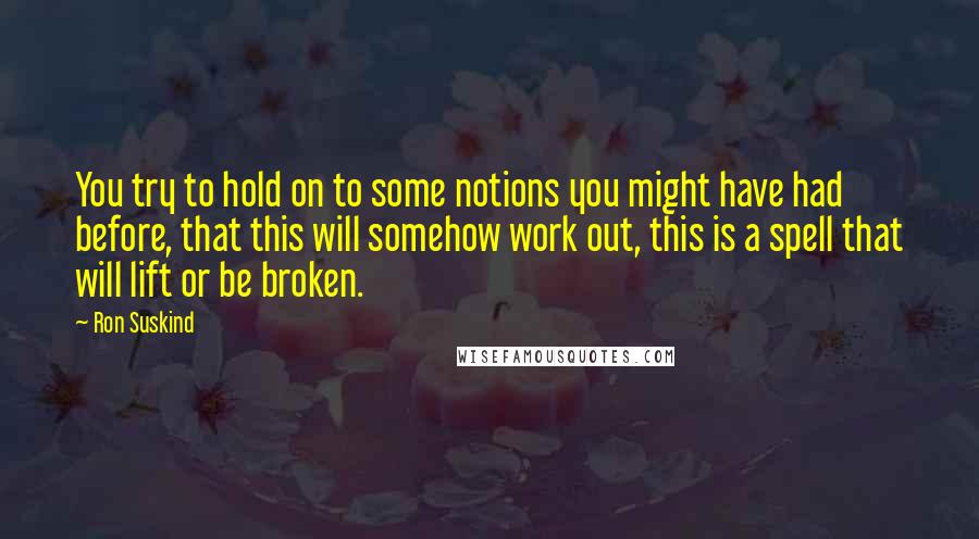 Ron Suskind Quotes: You try to hold on to some notions you might have had before, that this will somehow work out, this is a spell that will lift or be broken.