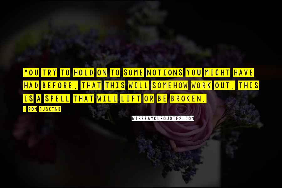 Ron Suskind Quotes: You try to hold on to some notions you might have had before, that this will somehow work out, this is a spell that will lift or be broken.