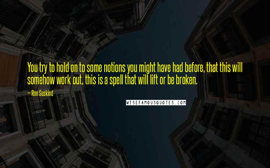 Ron Suskind Quotes: You try to hold on to some notions you might have had before, that this will somehow work out, this is a spell that will lift or be broken.