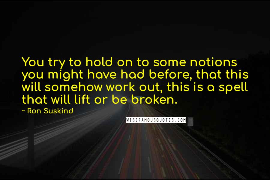 Ron Suskind Quotes: You try to hold on to some notions you might have had before, that this will somehow work out, this is a spell that will lift or be broken.