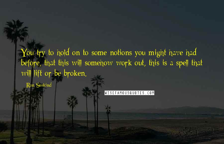 Ron Suskind Quotes: You try to hold on to some notions you might have had before, that this will somehow work out, this is a spell that will lift or be broken.