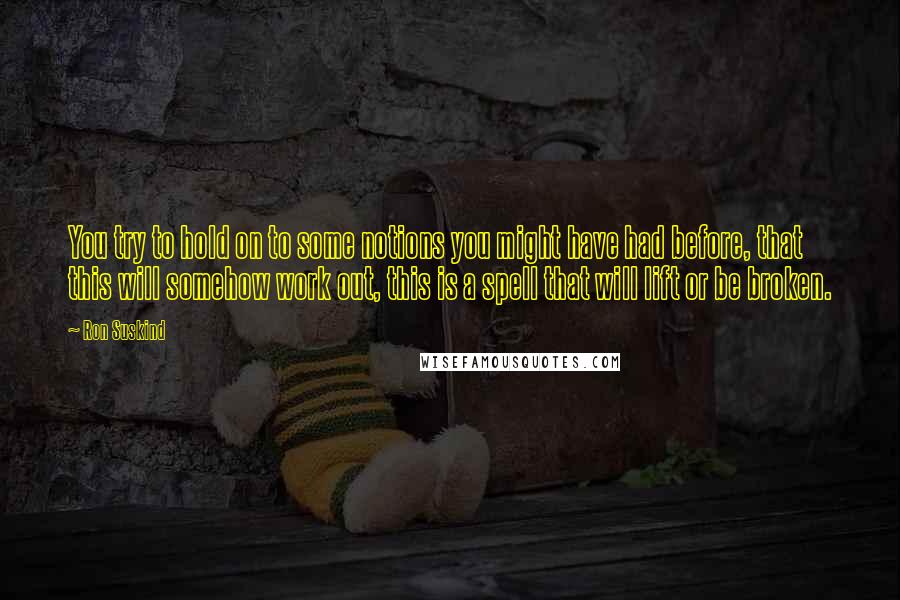 Ron Suskind Quotes: You try to hold on to some notions you might have had before, that this will somehow work out, this is a spell that will lift or be broken.