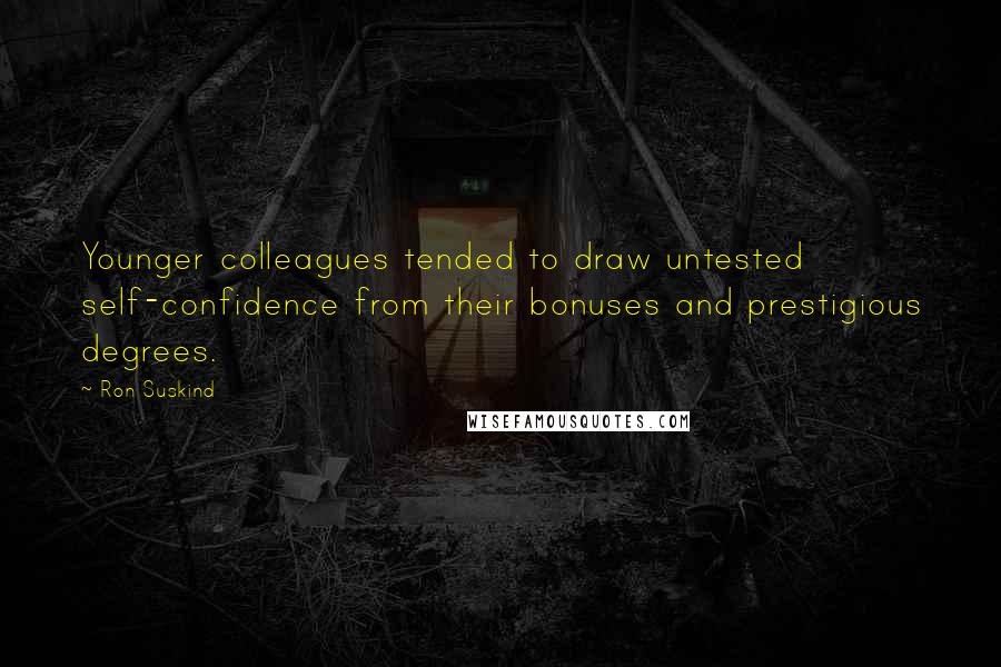 Ron Suskind Quotes: Younger colleagues tended to draw untested self-confidence from their bonuses and prestigious degrees.