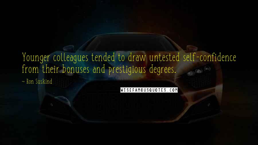 Ron Suskind Quotes: Younger colleagues tended to draw untested self-confidence from their bonuses and prestigious degrees.