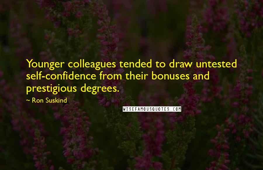 Ron Suskind Quotes: Younger colleagues tended to draw untested self-confidence from their bonuses and prestigious degrees.