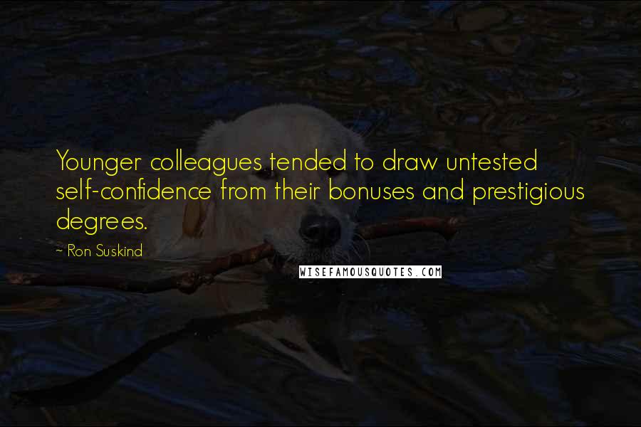 Ron Suskind Quotes: Younger colleagues tended to draw untested self-confidence from their bonuses and prestigious degrees.