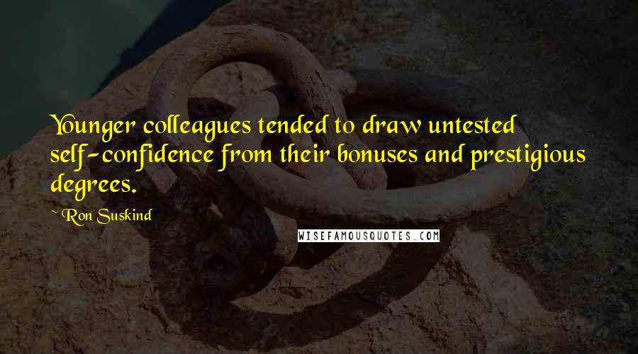 Ron Suskind Quotes: Younger colleagues tended to draw untested self-confidence from their bonuses and prestigious degrees.