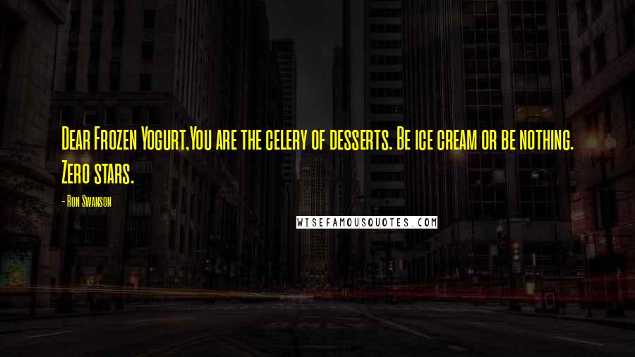 Ron Swanson Quotes: Dear Frozen Yogurt,You are the celery of desserts. Be ice cream or be nothing. Zero stars.