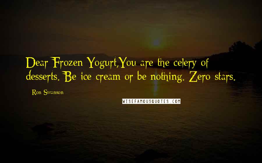 Ron Swanson Quotes: Dear Frozen Yogurt,You are the celery of desserts. Be ice cream or be nothing. Zero stars.