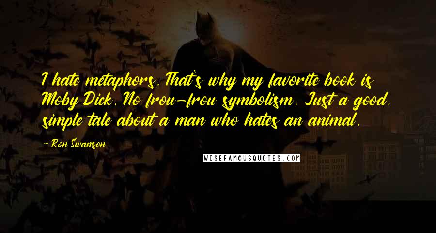 Ron Swanson Quotes: I hate metaphors. That's why my favorite book is Moby Dick. No frou-frou symbolism. Just a good, simple tale about a man who hates an animal.