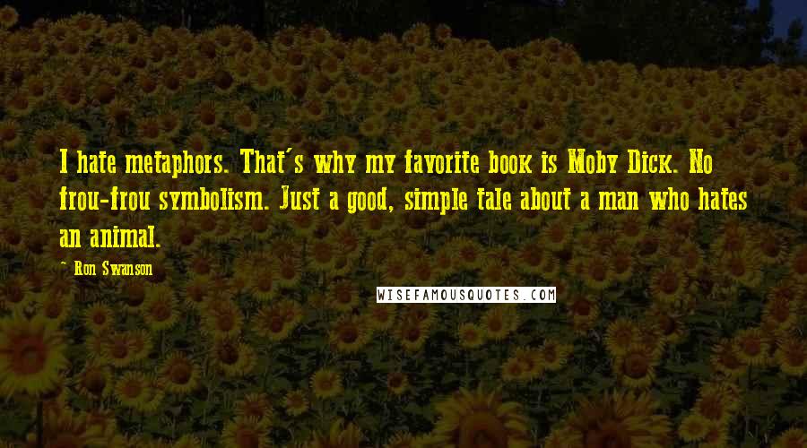 Ron Swanson Quotes: I hate metaphors. That's why my favorite book is Moby Dick. No frou-frou symbolism. Just a good, simple tale about a man who hates an animal.