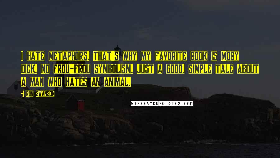 Ron Swanson Quotes: I hate metaphors. That's why my favorite book is Moby Dick. No frou-frou symbolism. Just a good, simple tale about a man who hates an animal.