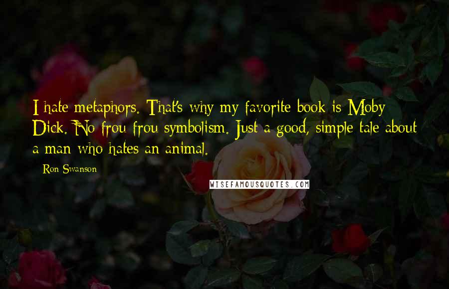 Ron Swanson Quotes: I hate metaphors. That's why my favorite book is Moby Dick. No frou-frou symbolism. Just a good, simple tale about a man who hates an animal.