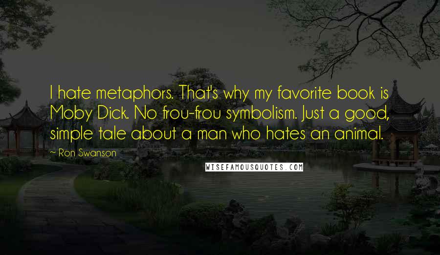 Ron Swanson Quotes: I hate metaphors. That's why my favorite book is Moby Dick. No frou-frou symbolism. Just a good, simple tale about a man who hates an animal.