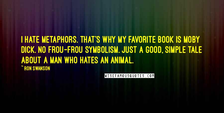 Ron Swanson Quotes: I hate metaphors. That's why my favorite book is Moby Dick. No frou-frou symbolism. Just a good, simple tale about a man who hates an animal.