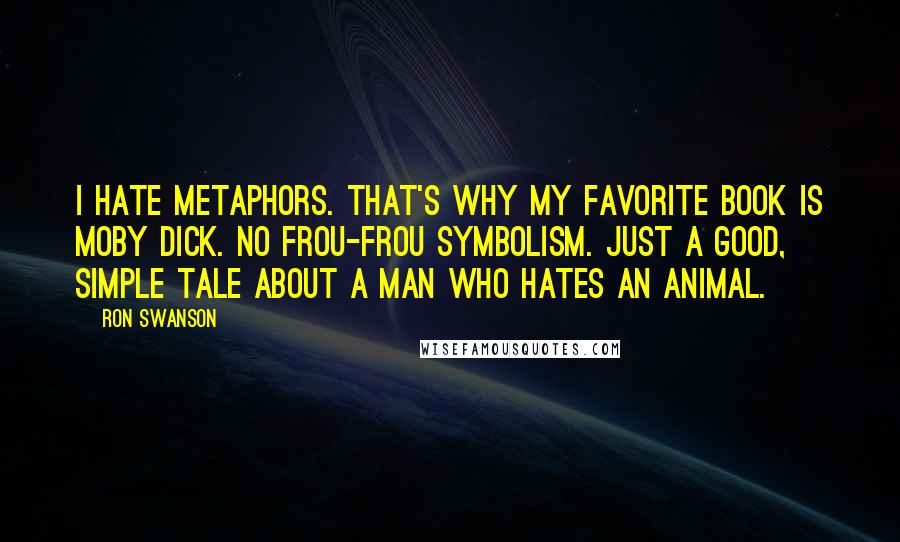 Ron Swanson Quotes: I hate metaphors. That's why my favorite book is Moby Dick. No frou-frou symbolism. Just a good, simple tale about a man who hates an animal.