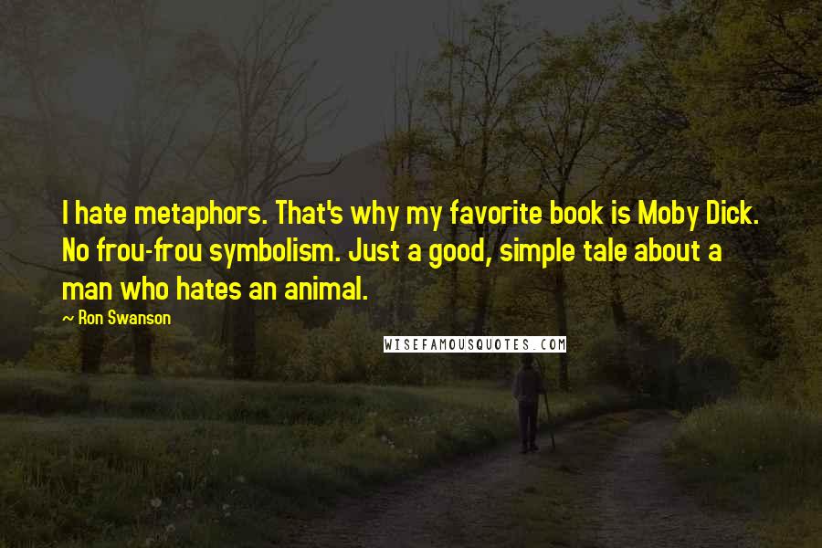 Ron Swanson Quotes: I hate metaphors. That's why my favorite book is Moby Dick. No frou-frou symbolism. Just a good, simple tale about a man who hates an animal.