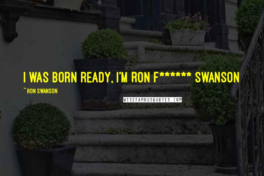 Ron Swanson Quotes: I was born ready, I'm Ron F****** Swanson